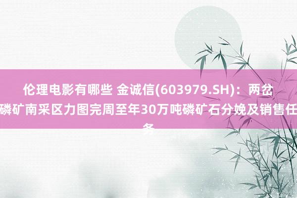 伦理电影有哪些 金诚信(603979.SH)：两岔河磷矿南采区力图完周至年30万吨磷矿石分娩及销售任务