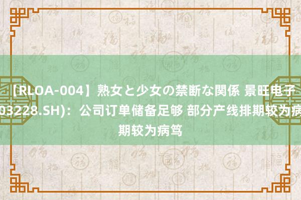 【RLOA-004】熟女と少女の禁断な関係 景旺电子(603228.SH)：公司订单储备足够 部分产线排期较为病笃