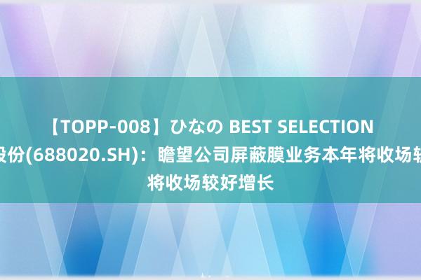 【TOPP-008】ひなの BEST SELECTION 2 方邦股份(688020.SH)：瞻望公司屏蔽膜业务本年将收场较好增长