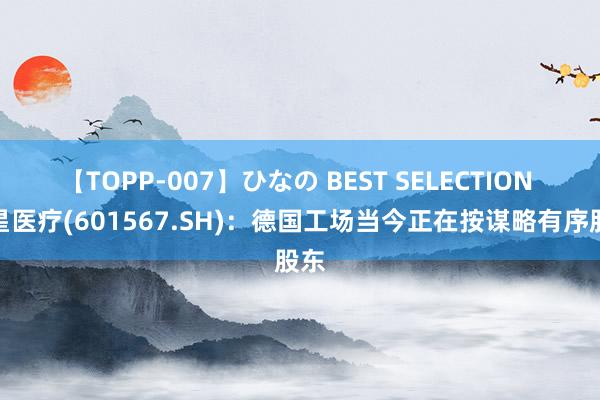 【TOPP-007】ひなの BEST SELECTION 三星医疗(601567.SH)：德国工场当今正在按谋略有序股东