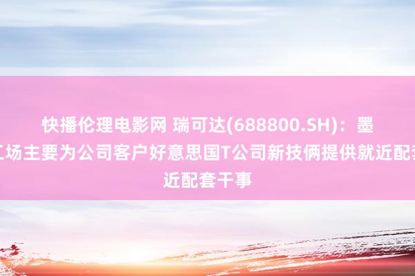 快播伦理电影网 瑞可达(688800.SH)：墨西哥工场主要为公司客户好意思国T公司新技俩提供就近配套干事