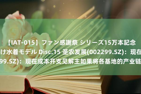 【IAT-015】ファン感謝祭 シリーズ15万本記念 これが噂の痙攣薬漬け水着モデル Disc.15 圣农发展(002299.SZ)：现在成本开支见解主如果将各基地的产业链进行补充完善