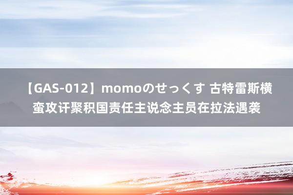 【GAS-012】momoのせっくす 古特雷斯横蛮攻讦聚积国责任主说念主员在拉法遇袭