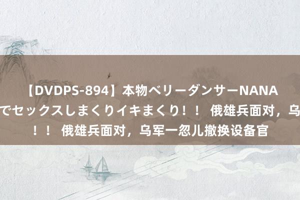 【DVDPS-894】本物ベリーダンサーNANA第2弾 悦楽の腰使いでセックスしまくりイキまくり！！ 俄雄兵面对，乌军一忽儿撤换设备官