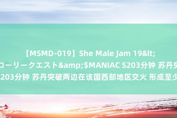 【MSMD-019】She Male Jam 19</a>2008-08-04グローリークエスト&$MANIAC S203分钟 苏丹突破两边在该国西部地区交火 形成至少7名黎民示寂