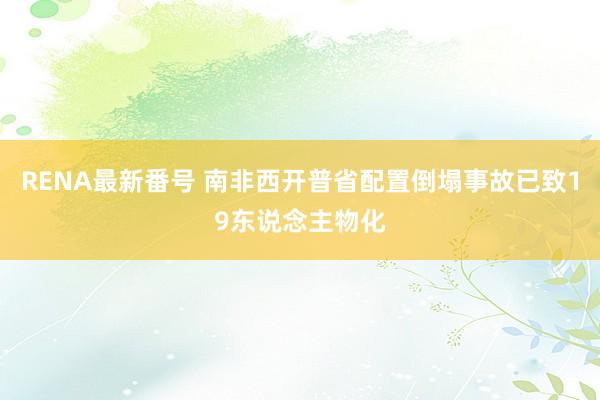 RENA最新番号 南非西开普省配置倒塌事故已致19东说念主物化