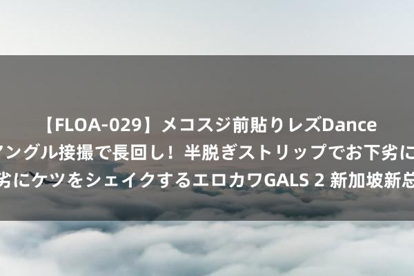 【FLOA-029】メコスジ前貼りレズDance オマ○コ喰い込みをローアングル接撮で長回し！半脱ぎストリップでお下劣にケツをシェイクするエロカワGALS 2 新加坡新总理危机感中理睬新挑战