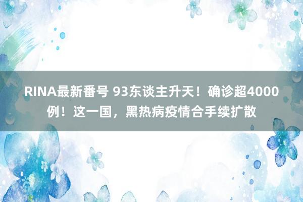 RINA最新番号 93东谈主升天！确诊超4000例！这一国，黑热病疫情合手续扩散