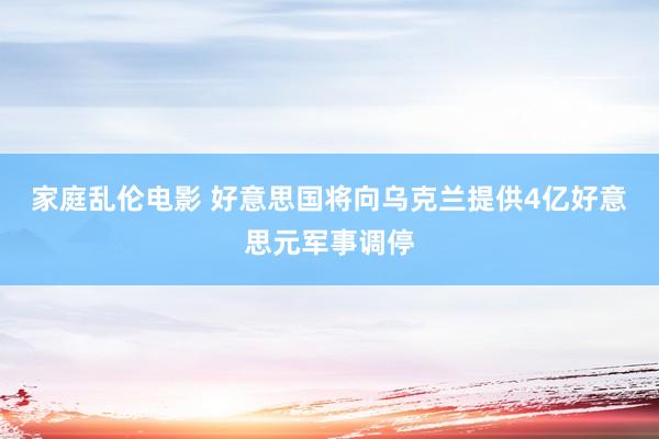 家庭乱伦电影 好意思国将向乌克兰提供4亿好意思元军事调停