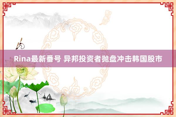 Rina最新番号 异邦投资者抛盘冲击韩国股市