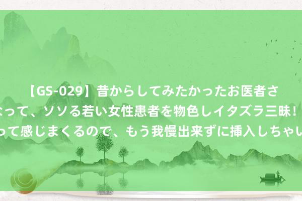 【GS-029】昔からしてみたかったお医者さんゴッコ ニセ医者になって、ソソる若い女性患者を物色しイタズラ三昧！パンツにシミまで作って感じまくるので、もう我慢出来ずに挿入しちゃいました。ああ、昔から憧れていたお医者さんゴッコをついに達成！ 紧跟“降息”挨次 多家券商下调客户保证金利率