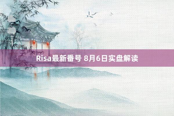 Risa最新番号 8月6日实盘解读