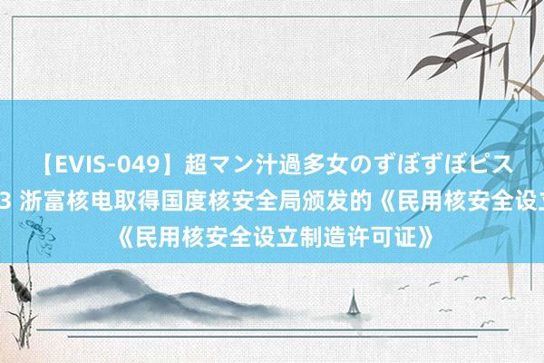 【EVIS-049】超マン汁過多女のずぼずぼピストンオナニー 3 浙富核电取得国度核安全局颁发的《民用核安全设立制造许可证》