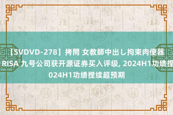 【SVDVD-278】拷問 女教師中出し拘束肉便器 仁科百華 RISA 九号公司获开源证券买入评级, 2024H1功绩捏续超预期