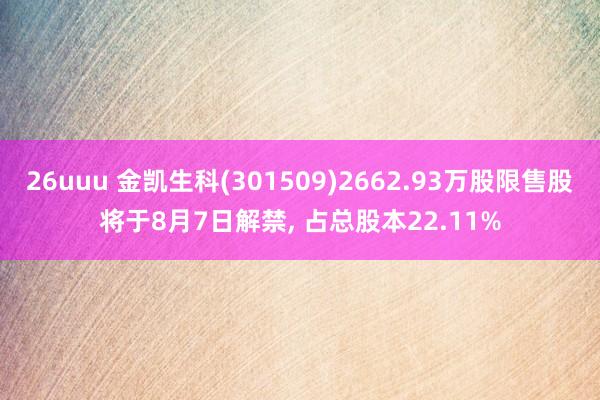 26uuu 金凯生科(301509)2662.93万股限售股将于8月7日解禁, 占总股本22.11%