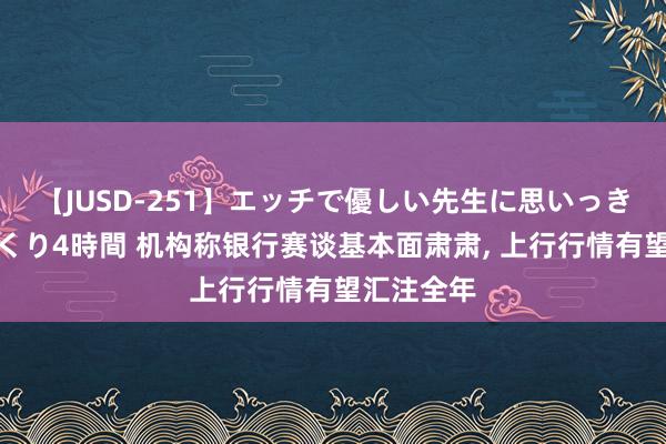 【JUSD-251】エッチで優しい先生に思いっきり甘えまくり4時間 机构称银行赛谈基本面肃肃, 上行行情有望汇注全年