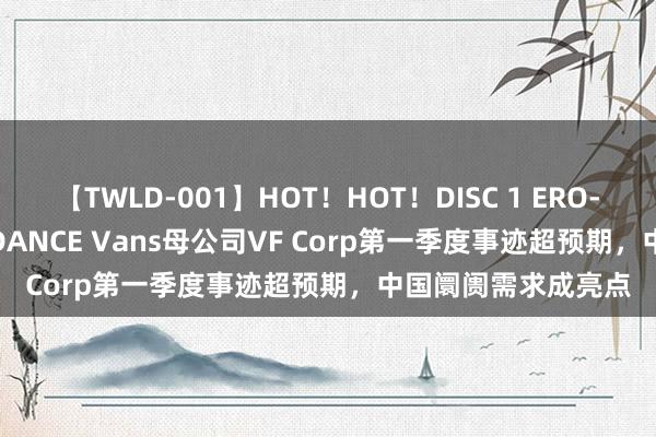 【TWLD-001】HOT！HOT！DISC 1 ERO-BODY BURNING DANCE Vans母公司VF Corp第一季度事迹超预期，中国阛阓需求成亮点