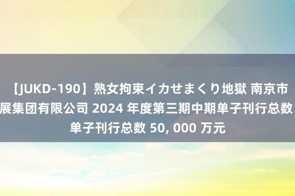 【JUKD-190】熟女拘束イカせまくり地獄 南京市高淳区树立发展集团有限公司 2024 年度第三期中期单子刊行总数 50, 000 万元