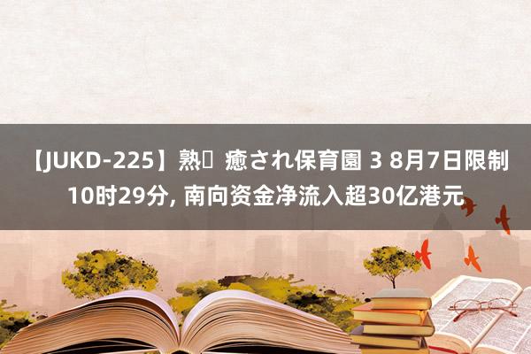 【JUKD-225】熟・癒され保育園 3 8月7日限制10时29分, 南向资金净流入超30亿港元