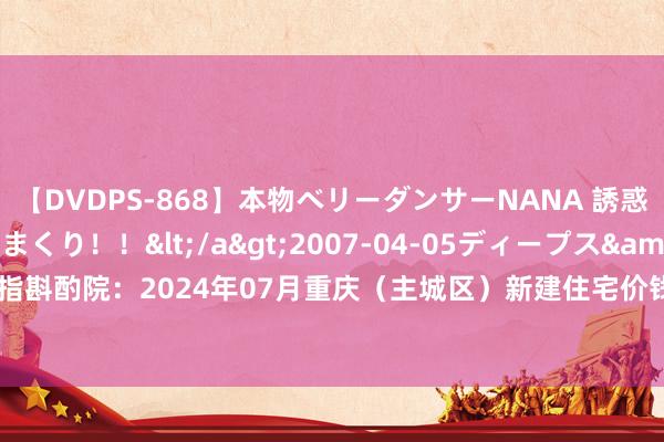 【DVDPS-868】本物ベリーダンサーNANA 誘惑の腰使いで潮吹きまくり！！</a>2007-04-05ディープス&$DEEP’S117分钟 中指斟酌院：2024年07月重庆（主城区）新建住宅价钱环比下落0.06%，样本价钱中位数14000元/m