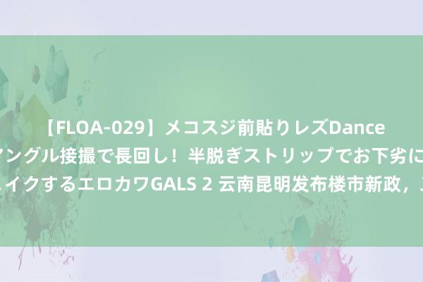 【FLOA-029】メコスジ前貼りレズDance オマ○コ喰い込みをローアングル接撮で長回し！半脱ぎストリップでお下劣にケツをシェイクするエロカワGALS 2 云南昆明发布楼市新政，二套房公积金房贷首付款比例降至20%