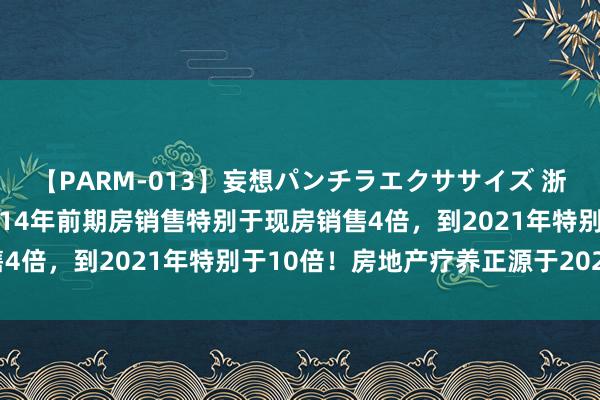 【PARM-013】妄想パンチラエクササイズ 浙商银行首席殷剑峰：2014年前期房销售特别于现房销售4倍，到2021年特别于10倍！房地产疗养正源于2021年