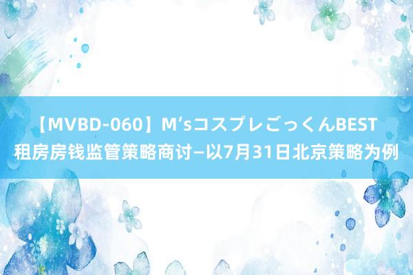 【MVBD-060】M’sコスプレごっくんBEST 租房房钱监管策略商讨—以7月31日北京策略为例