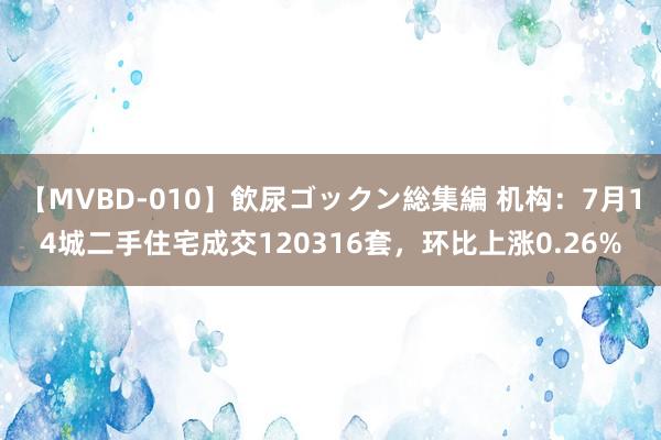 【MVBD-010】飲尿ゴックン総集編 机构：7月14城二手住宅成交120316套，环比上涨0.26%