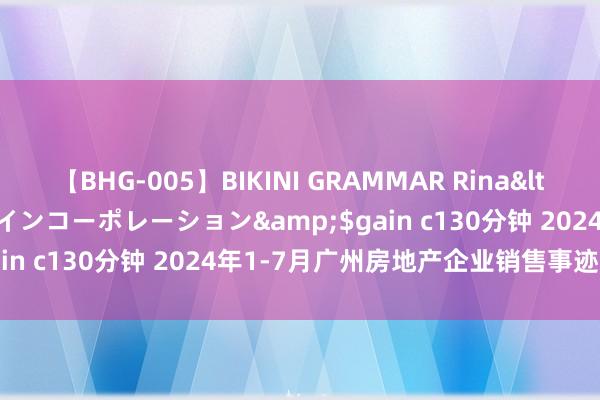 【BHG-005】BIKINI GRAMMAR Rina</a>2017-04-23ゲインコーポレーション&$gain c130分钟 2024年1-7月广州房地产企业销售事迹排行榜