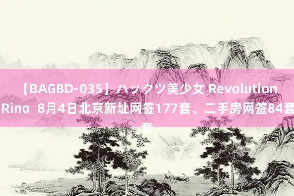 【BAGBD-035】ハックツ美少女 Revolution Rino  8月4日北京新址网签177套、二手房网签84套