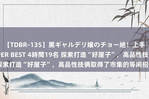 【TDBR-135】黒ギャルデリ嬢のチョー絶！上手いフェラチオ！！SUPER BEST 4時間19名 探索打造“好屋子”，高品性技俩取得了市集的等闲招供