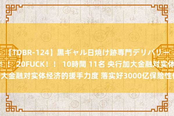 【TDBR-124】黒ギャル日焼け跡専門デリバリーヘルス チョーベスト！！ 20FUCK！！ 10時間 11名 央行加大金融对实体经济的援手力度 落实好3000亿保险性住房再贷款战略