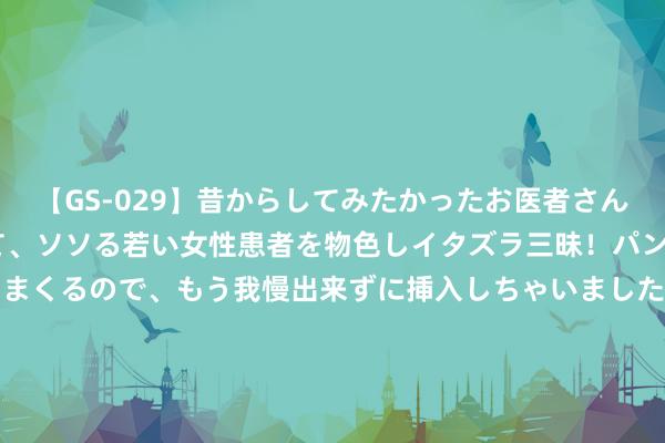 【GS-029】昔からしてみたかったお医者さんゴッコ ニセ医者になって、ソソる若い女性患者を物色しイタズラ三昧！パンツにシミまで作って感じまくるので、もう我慢出来ずに挿入しちゃいました。ああ、昔から憧れていたお医者さんゴッコをついに達成！ 住建部将推动房屋依期体检；大悦城公募REITs获批准