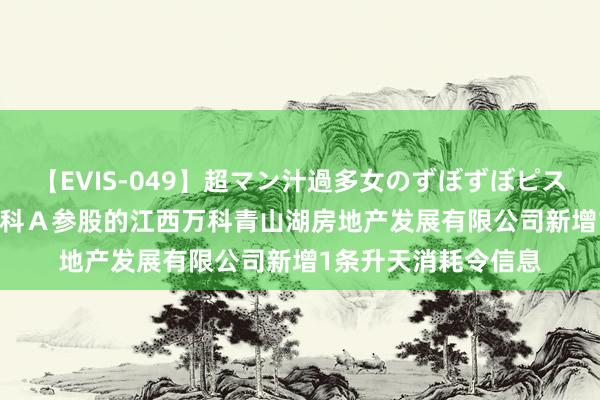 【EVIS-049】超マン汁過多女のずぼずぼピストンオナニー 3 万 科Ａ参股的江西万科青山湖房地产发展有限公司新增1条升天消耗令信息