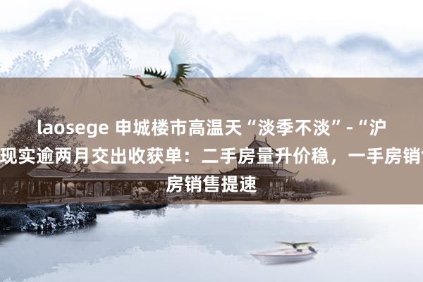 laosege 申城楼市高温天“淡季不淡”-“沪九条”现实逾两月交出收获单：二手房量升价稳，一手房销售提速