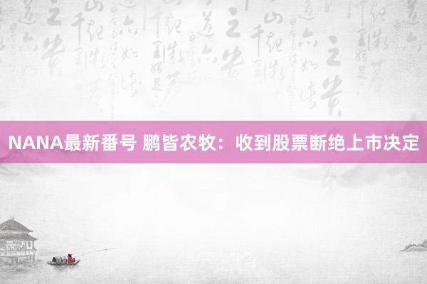 NANA最新番号 鹏皆农牧：收到股票断绝上市决定