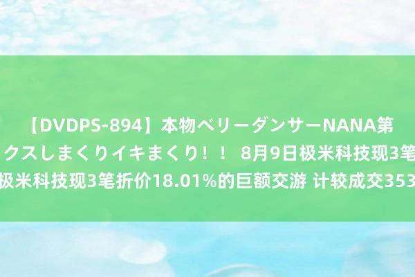 【DVDPS-894】本物ベリーダンサーNANA第2弾 悦楽の腰使いでセックスしまくりイキまくり！！ 8月9日极米科技现3笔折价18.01%的巨额交游 计较成交3530.8万元