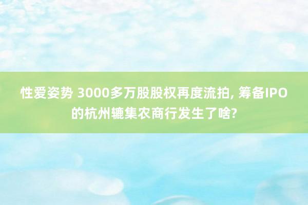 性爱姿势 3000多万股股权再度流拍, 筹备IPO的杭州辘集农商行发生了啥?