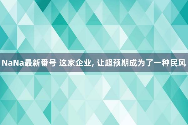 NaNa最新番号 这家企业, 让超预期成为了一种民风