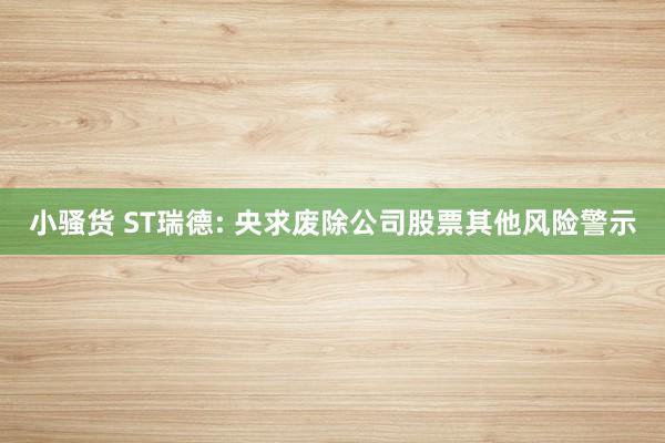 小骚货 ST瑞德: 央求废除公司股票其他风险警示