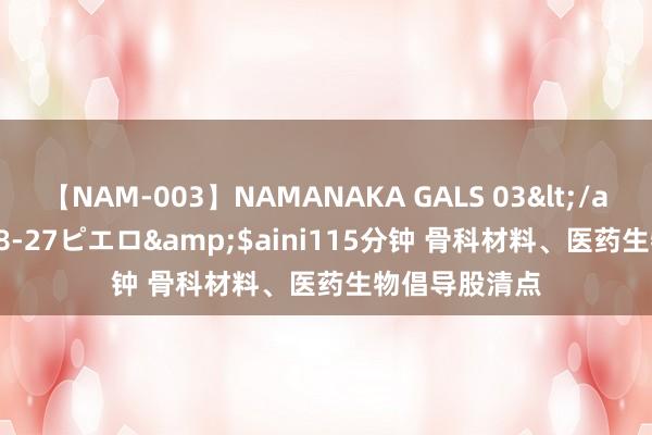 【NAM-003】NAMANAKA GALS 03</a>2010-08-27ピエロ&$aini115分钟 骨科材料、医药生物倡导股清点