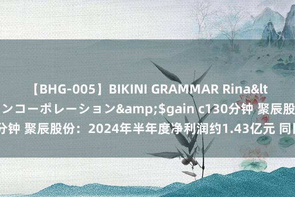 【BHG-005】BIKINI GRAMMAR Rina</a>2017-04-23ゲインコーポレーション&$gain c130分钟 聚辰股份：2024年半年度净利润约1.43亿元 同比增多124.93%