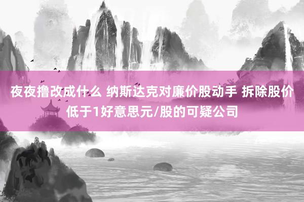 夜夜撸改成什么 纳斯达克对廉价股动手 拆除股价低于1好意思元/股的可疑公司