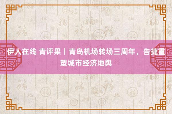 伊人在线 青评果丨青岛机场转场三周年，告捷重塑城市经济地舆