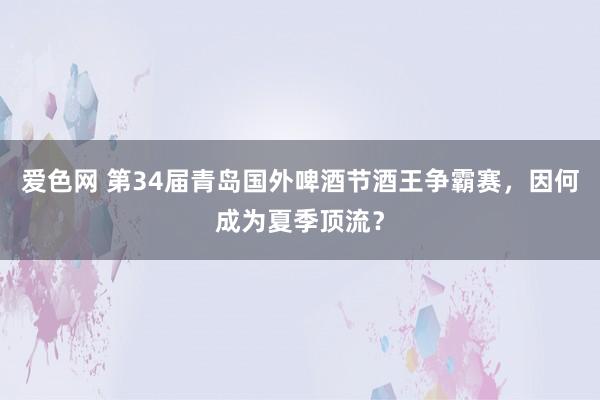 爱色网 第34届青岛国外啤酒节酒王争霸赛，因何成为夏季顶流？