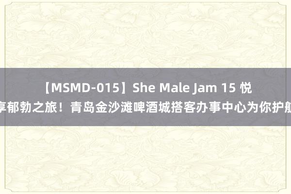 【MSMD-015】She Male Jam 15 悦享郁勃之旅！青岛金沙滩啤酒城搭客办事中心为你护航