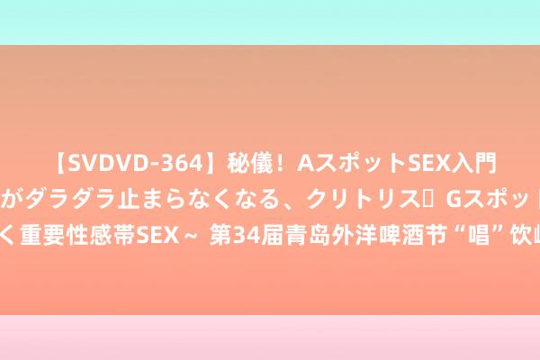 【SVDVD-364】秘儀！AスポットSEX入門 ～刺激した瞬間から愛液がダラダラ止まらなくなる、クリトリス・Gスポットに続く重要性感帯SEX～ 第34届青岛外洋啤酒节“唱”饮崂山争霸赛 总决赛将至今晚举行