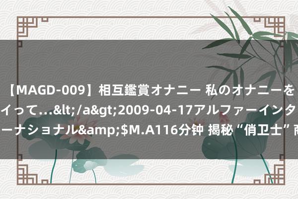 【MAGD-009】相互鑑賞オナニー 私のオナニーを見ながら、あなたもイって…</a>2009-04-17アルファーインターナショナル&$M.A116分钟 揭秘“俏卫士”商方向非常之处！扫数来看！