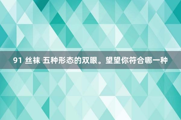 91 丝袜 五种形态的双眼。望望你符合哪一种