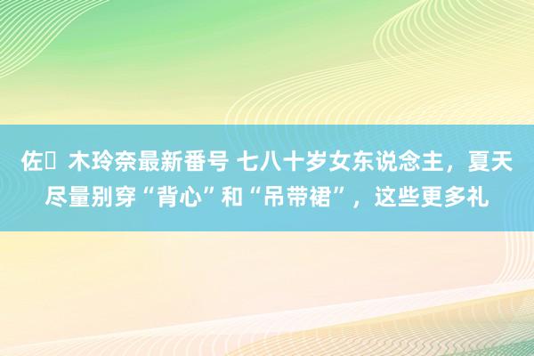 佐々木玲奈最新番号 七八十岁女东说念主，夏天尽量别穿“背心”和“吊带裙”，这些更多礼